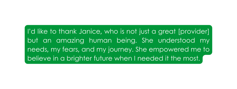 I d like to thank Janice who is not just a great provider but an amazing human being She understood my needs my fears and my journey She empowered me to believe in a brighter future when I needed it the most